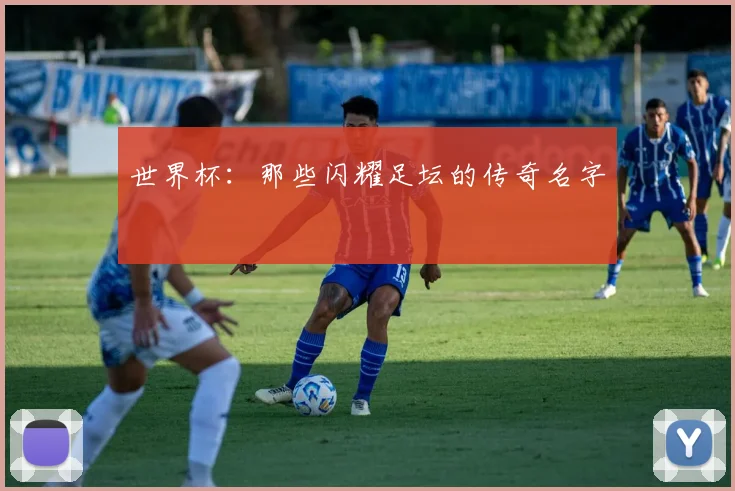 世界杯：那些闪耀足坛的传奇名字