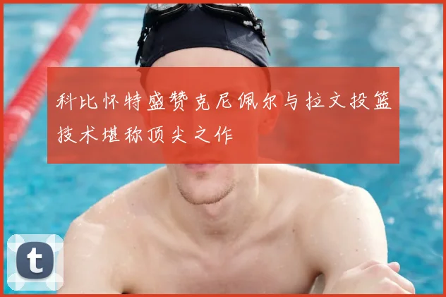 科比怀特盛赞克尼佩尔与拉文投篮技术堪称顶尖之作