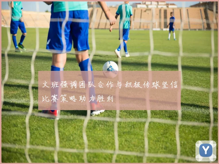文班强调团队合作与积极传球坚信比赛策略助力胜利