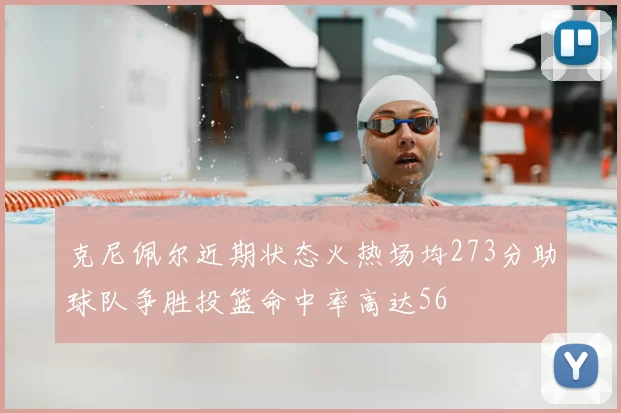 克尼佩尔近期状态火热场均273分助球队争胜投篮命中率高达56