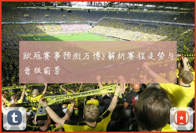 欧冠赛事预测万博y解析赛程走势与晋级前景