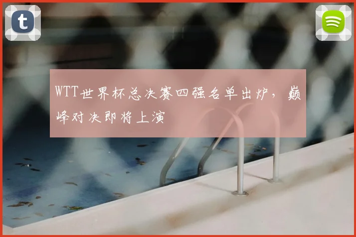 WTT世界杯总决赛四强名单出炉,巅峰对决即将上演