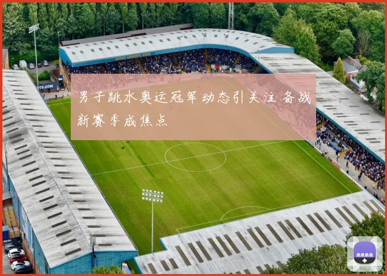 男子跳水奥运冠军动态引关注 备战新赛季成焦点